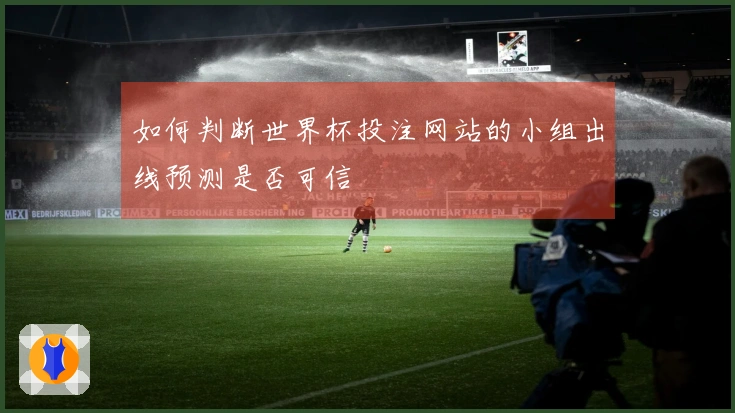 如何判断世界杯投注网站的小组出线预测是否可信