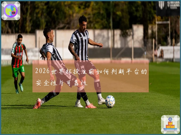 2026世界杯投注前如何判断平台的安全性与可靠性