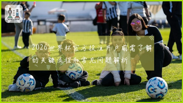 2026世界杯官方投注开户前需了解的关键流程和常见问题解析