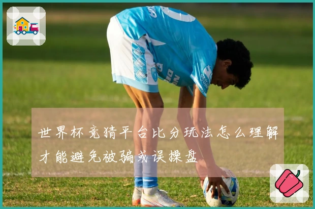 世界杯竞猜平台比分玩法怎么理解才能避免被骗或误操盘