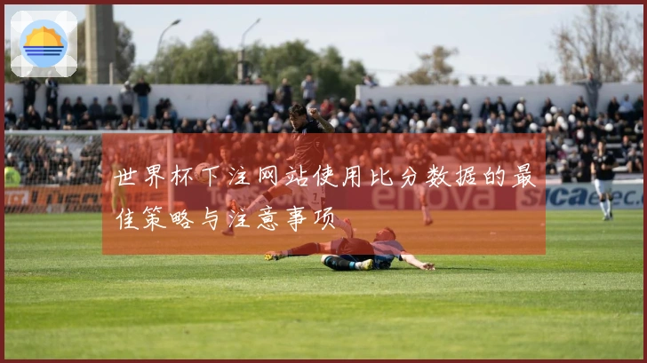 世界杯下注网站使用比分数据的最佳策略与注意事项