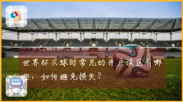 世界杯买球时常见的开户误区有哪些，如何避免损失？
