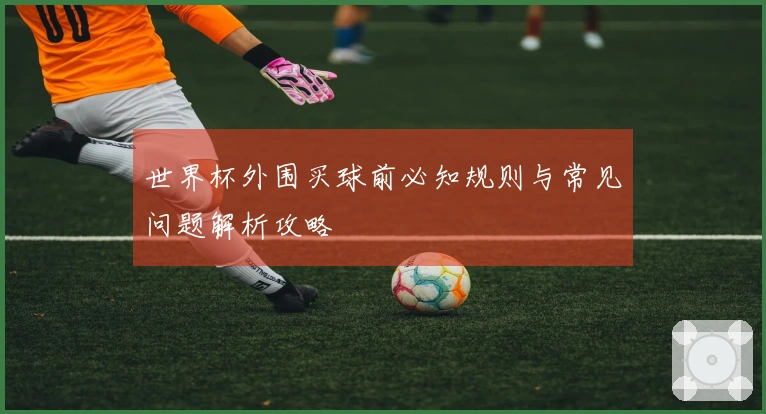 世界杯外围买球前必知规则与常见问题解析攻略