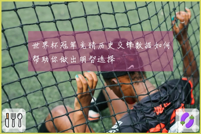 世界杯冠军竞猜历史交锋数据如何帮助你做出明智选择