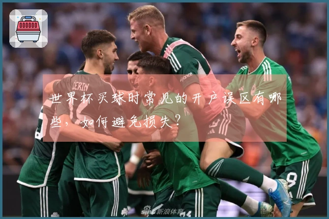 世界杯买球时常见的开户误区有哪些，如何避免损失？