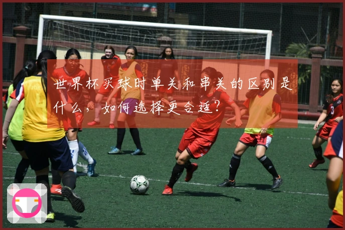 世界杯买球时单关和串关的区别是什么，如何选择更合适？