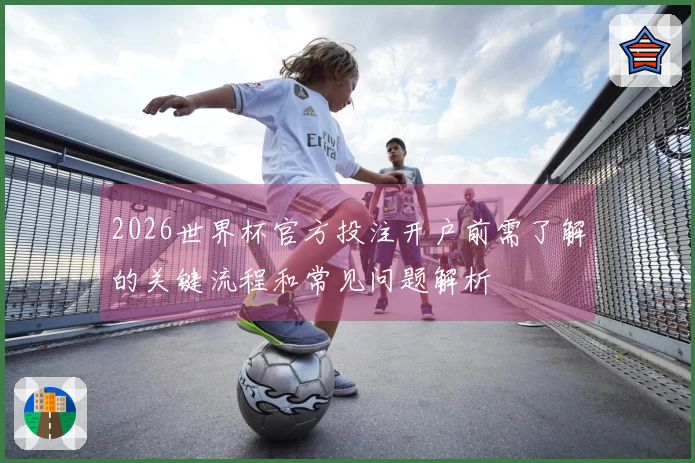 2026世界杯官方投注开户前需了解的关键流程和常见问题解析