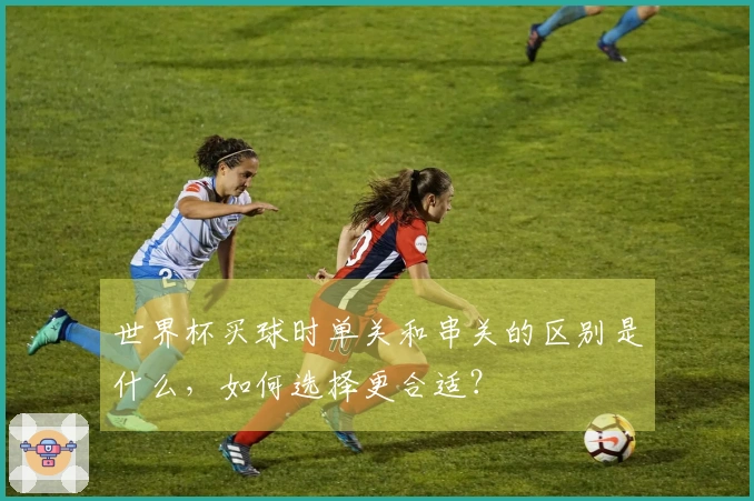 世界杯买球时单关和串关的区别是什么，如何选择更合适？