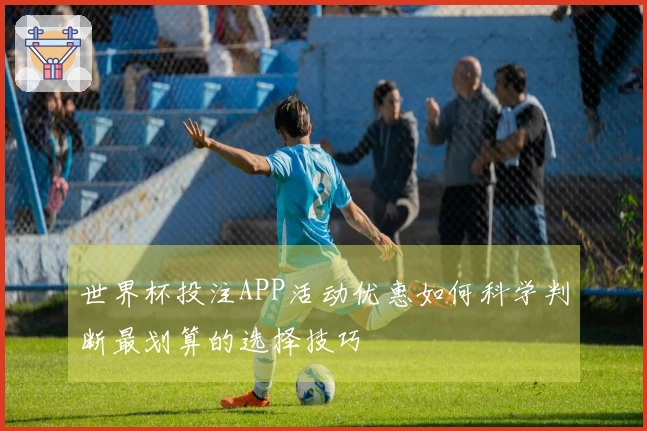世界杯投注APP活动优惠如何科学判断最划算的选择技巧